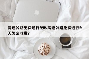 高速公路免费通行9天.高速公路免费通行9天怎么收费？
