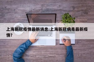 上海新冠疫情最新消息.上海新冠病毒最新疫情？