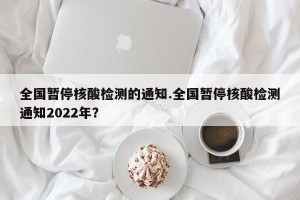 全国暂停核酸检测的通知.全国暂停核酸检测通知2022年？