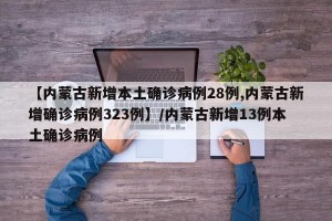 【内蒙古新增本土确诊病例28例,内蒙古新增确诊病例323例】/内蒙古新增13例本土确诊病例