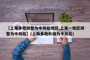【上海多地调整为中风险地区,上海一地区调整为中风险】(上海多地升级为中风险)