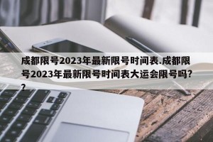 成都限号2023年最新限号时间表.成都限号2023年最新限号时间表大运会限号吗?？