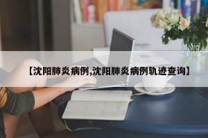 【沈阳肺炎病例,沈阳肺炎病例轨迹查询】