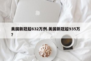 美国新冠超632万例.美国新冠超935万？