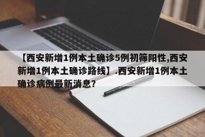 【西安新增1例本土确诊5例初筛阳性,西安新增1例本土确诊路线】.西安新增1例本土确诊病例最新消息？