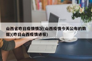 山西省昨日疫情情况(山西疫情今天公布的数据)(昨日山西疫情通报)