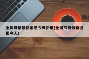 全国疫情最新消息今天新增(全国疫情最新通报今天)