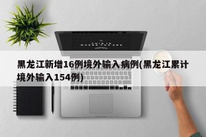 黑龙江新增16例境外输入病例(黑龙江累计境外输入154例)