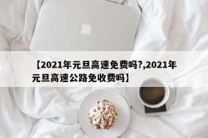 【2021年元旦高速免费吗?,2021年元旦高速公路免收费吗】