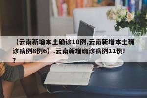 【云南新增本土确诊10例,云南新增本土确诊病例8例6】.云南新增确诊病例11例!？