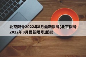 北京限号2022年8月最新限号(北京限号2022年8月最新限号通知)