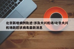 北京新增病例轨迹:涉及大兴机场/北京大兴机场新冠状病毒最新消息