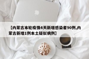 【内蒙古本轮疫情4天新增感染者90例,内蒙古新增1例本土疑似病例】