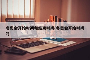 冬奥会开始时间和结束时间(冬奥会开始时间?)
