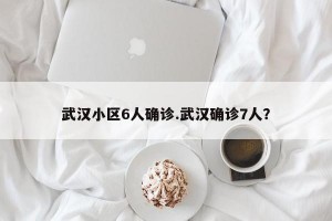武汉小区6人确诊.武汉确诊7人？