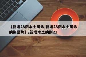 【新增28例本土确诊,新增28例本土确诊病例图片】/新增本土病例21