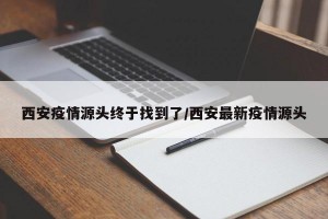 西安疫情源头终于找到了/西安最新疫情源头