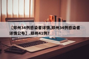 【郑州34例感染者详情,郑州34例感染者详情公布】.郑州41例？