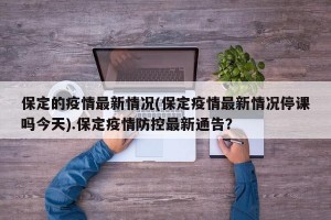 保定的疫情最新情况(保定疫情最新情况停课吗今天).保定疫情防控最新通告？