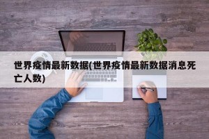 世界疫情最新数据(世界疫情最新数据消息死亡人数)