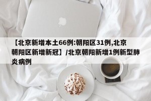【北京新增本土66例:朝阳区31例,北京朝阳区新增新冠】/北京朝阳新增1例新型肺炎病例