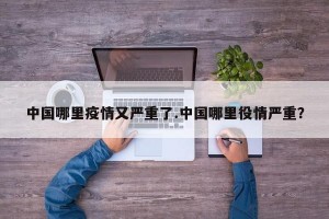 中国哪里疫情又严重了.中国哪里役情严重？