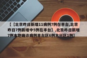 【【北京昨日新增11病例7例在丰台,北京昨日7例新增中5例在丰台】,北京昨日新增7例本地确诊病例丰台区6例大兴区1例】