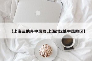 【上海三地升中风险,上海增2处中风险区】