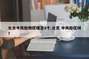 北京中风险地区增至8个.北京 中风险区域？