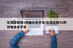 石家庄新增1例确诊系学生/石家庄新52例详情多名学生