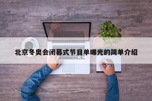 北京冬奥会闭幕式节目单曝光的简单介绍
