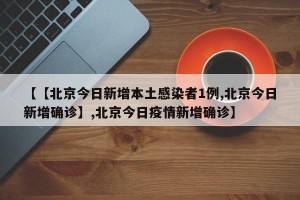 【【北京今日新增本土感染者1例,北京今日新增确诊】,北京今日疫情新增确诊】