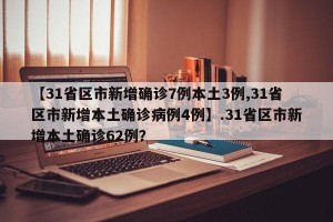 【31省区市新增确诊7例本土3例,31省区市新增本土确诊病例4例】.31省区市新增本土确诊62例？
