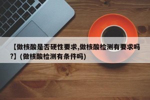【做核酸是否硬性要求,做核酸检测有要求吗?】(做核酸检测有条件吗)
