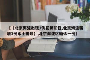 【【北京海淀出现1例初筛阳性,北京海淀新增1例本土确诊】,北京海淀区确诊一例】