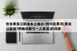 包含黑龙江新增本土确诊7例均在黑河(黑龙江新增7例确诊都与一人有关)的词条