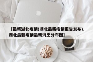 【最新湖北疫情(湖北最新疫情报告发布),湖北最新疫情最新消息分布图】