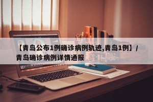 【青岛公布1例确诊病例轨迹,青岛1例】/青岛确诊病例详情通报