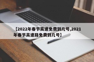 【2022年春节高速免费到几号,2021年春节高速路免费到几号】