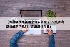 【青岛疫情最新消息今天新增了15例,青岛疫情最新消息?】(青岛疫情今日)