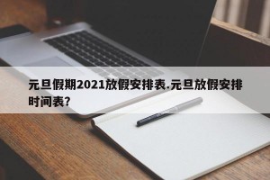 元旦假期2021放假安排表.元旦放假安排时间表？