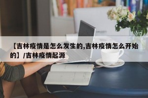 【吉林疫情是怎么发生的,吉林疫情怎么开始的】/吉林疫情起源