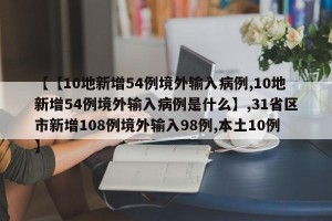 【【10地新增54例境外输入病例,10地新增54例境外输入病例是什么】,31省区市新增108例境外输入98例,本土10例】
