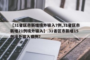【31省区市新增境外输入7例,31省区市新增21例境外输入】.31省区市新增15例境外输入病例？