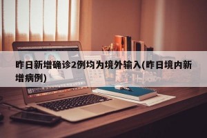 昨日新增确诊2例均为境外输入(昨日境内新增病例)
