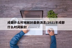 成都什么时候解封最新消息/2021年成都什么时间解封