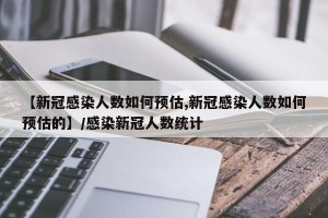 【新冠感染人数如何预估,新冠感染人数如何预估的】/感染新冠人数统计
