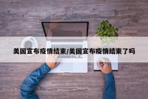 美国宣布疫情结束/美国宣布疫情结束了吗