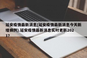 延安疫情最新消息(延安疫情最新消息今天新增病例).延安疫情最新消息实时更新2021？