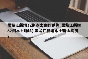 黑龙江新增32例本土确诊病例(黑龙江新增82例本土确诊).黑龙江新增本土确诊病历？